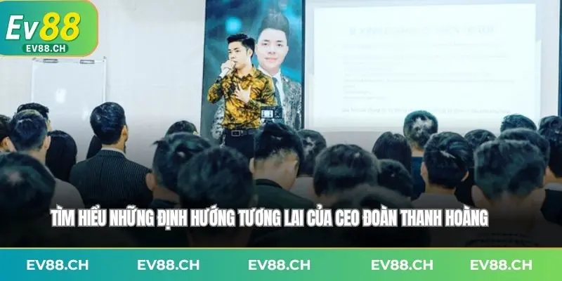 Tìm hiểu những định hướng tương lai của CEO ĐOÀN THANH HOÀNG 